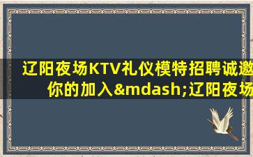 辽阳夜场KTV礼仪模特招聘诚邀你的加入—辽阳夜场促销员招聘实现梦想成为老店的新员工